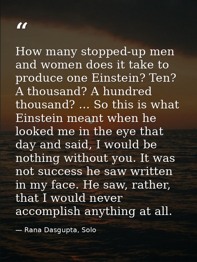 How many stopped-up men and women does it take to produce one Einstein? Ten? A thousand? A hundred thousand? ... So this — Rana Dasgupta, Solo