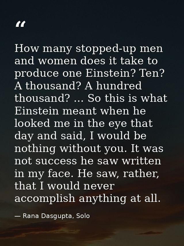 How many stopped-up men and women does it take to produce one Einstein? Ten? A thousand? A hundred thousand? ... So this — Rana Dasgupta, Solo