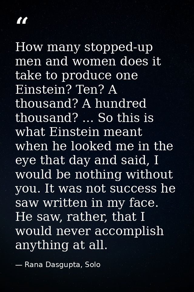 How many stopped-up men and women does it take to produce one Einstein? Ten? A thousand? A hundred thousand? ... So this — Rana Dasgupta, Solo