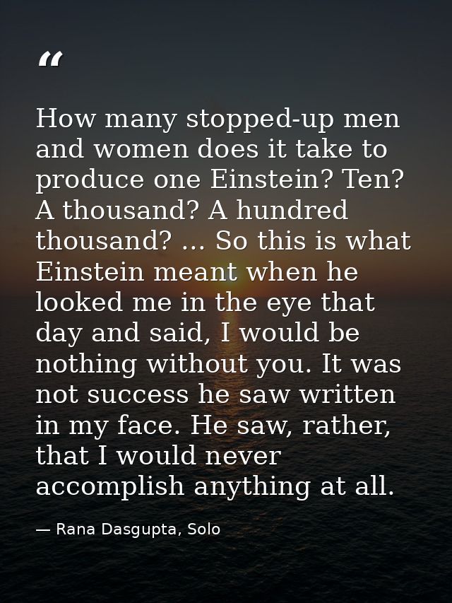 How many stopped-up men and women does it take to produce one Einstein? Ten? A thousand? A hundred thousand? ... So this — Rana Dasgupta, Solo