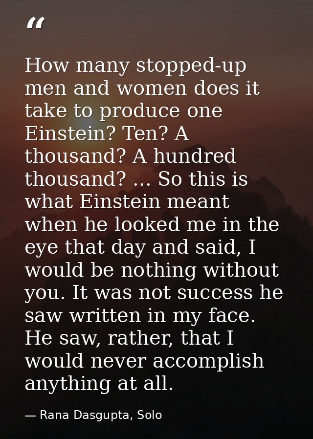 How many stopped-up men and women does it take to produce one Einstein? Ten? A thousand? A hundred thousand? ... So this — Rana Dasgupta, Solo