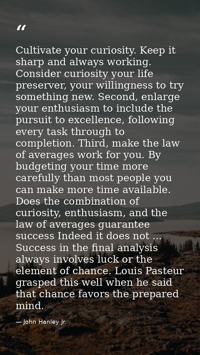 Cultivate your curiosity. Keep it sharp and always working. Consider curiosity your life preserver, your willingness to  — John Hanley Jr.