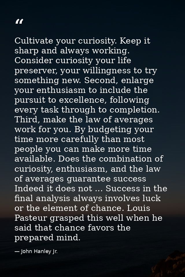 Cultivate your curiosity. Keep it sharp and always working. Consider curiosity your life preserver, your willingness to  — John Hanley Jr.