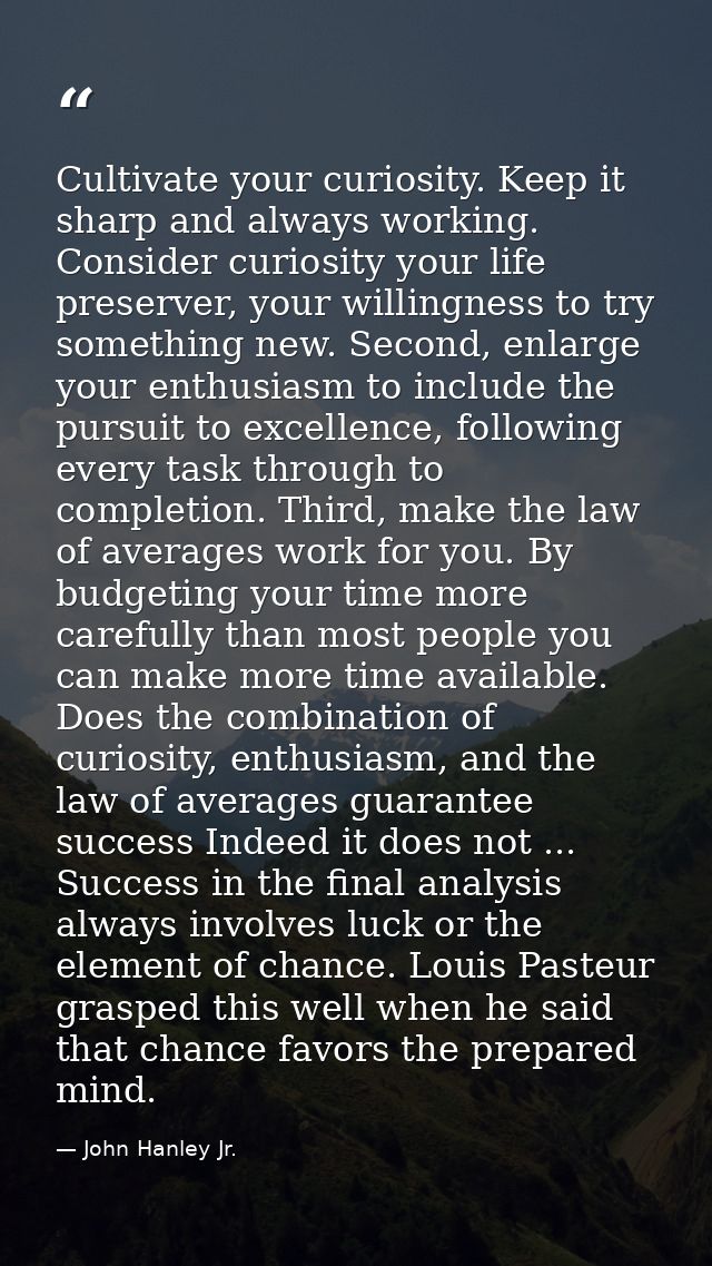 Cultivate your curiosity. Keep it sharp and always working. Consider curiosity your life preserver, your willingness to  — John Hanley Jr.