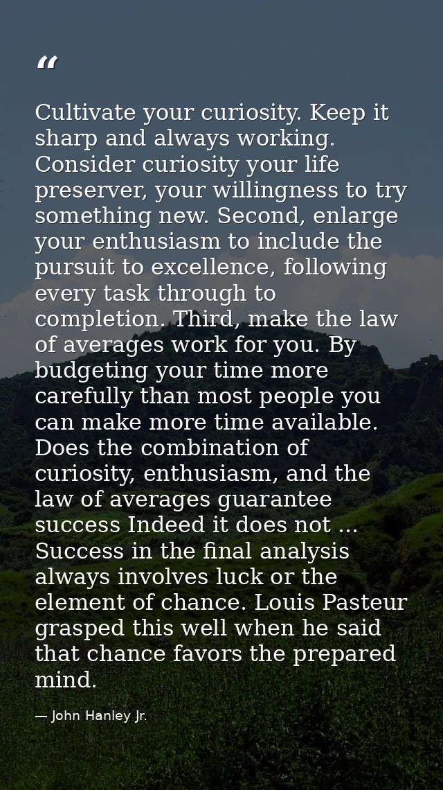 Cultivate your curiosity. Keep it sharp and always working. Consider curiosity your life preserver, your willingness to  — John Hanley Jr.