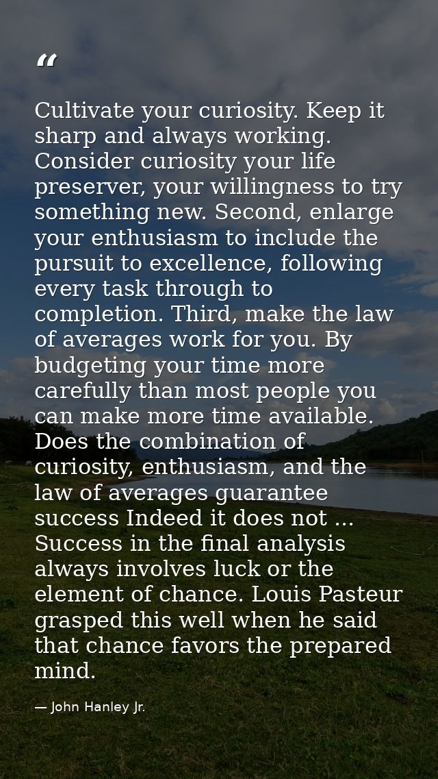 Cultivate your curiosity. Keep it sharp and always working. Consider curiosity your life preserver, your willingness to  — John Hanley Jr.