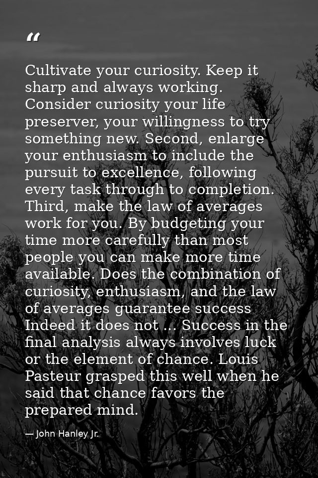 Cultivate your curiosity. Keep it sharp and always working. Consider curiosity your life preserver, your willingness to  — John Hanley Jr.