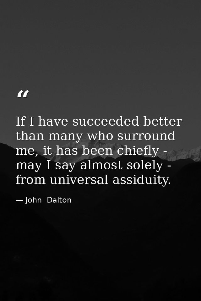 If I have succeeded better than many who surround me, it has been chiefly - may I say almost solely - from universal ass — John  Dalton
