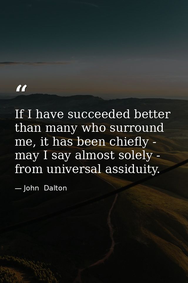 If I have succeeded better than many who surround me, it has been chiefly - may I say almost solely - from universal ass — John  Dalton