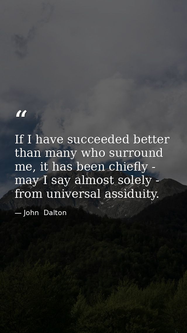If I have succeeded better than many who surround me, it has been chiefly - may I say almost solely - from universal ass — John  Dalton