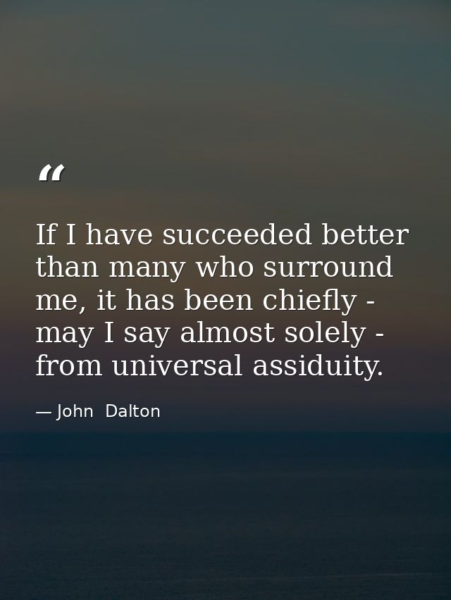 If I have succeeded better than many who surround me, it has been chiefly - may I say almost solely - from universal ass — John  Dalton