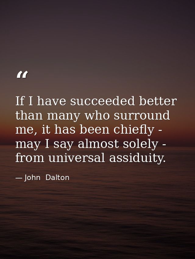 If I have succeeded better than many who surround me, it has been chiefly - may I say almost solely - from universal ass — John  Dalton