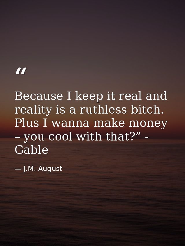 Because I keep it real and reality is a ruthless bitch. Plus I wanna make money – you cool with that?” - Gable — J.M. August