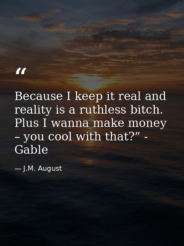 Because I keep it real and reality is a ruthless bitch. Plus I wanna make money – you cool with that?” - Gable — J.M. August