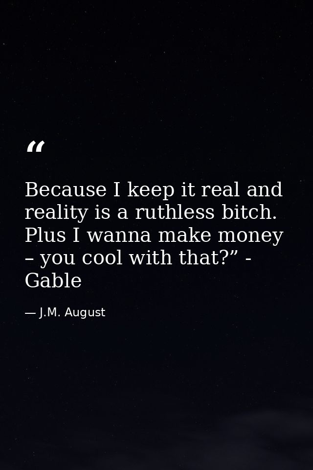 Because I keep it real and reality is a ruthless bitch. Plus I wanna make money – you cool with that?” - Gable — J.M. August