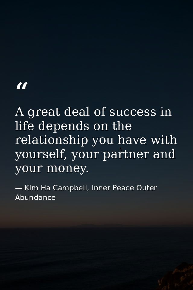 A great deal of success in life depends on the relationship you have with yourself, your partner and your money. — Kim Ha Campbell, Inner Peace Outer Abundance