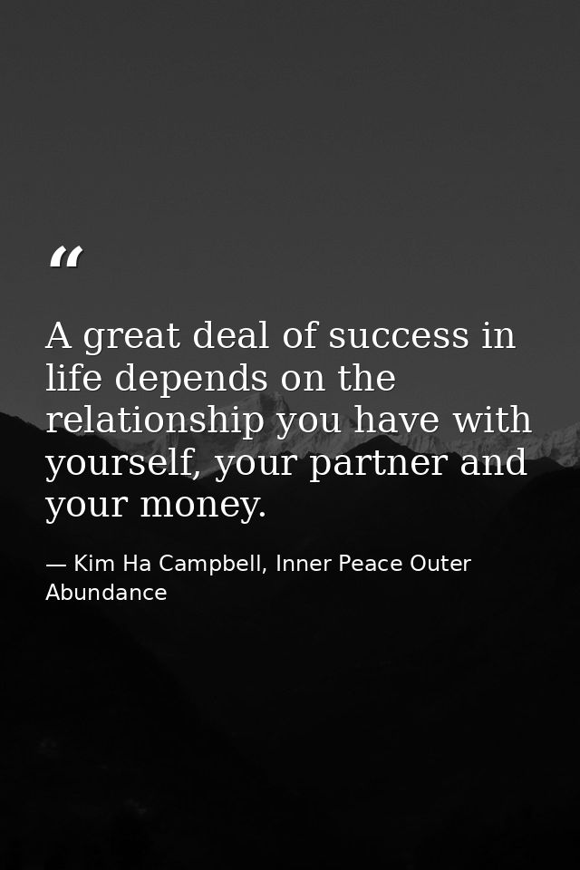 A great deal of success in life depends on the relationship you have with yourself, your partner and your money. — Kim Ha Campbell, Inner Peace Outer Abundance