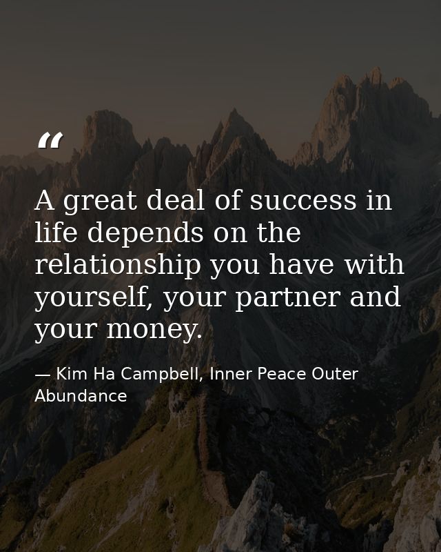 A great deal of success in life depends on the relationship you have with yourself, your partner and your money. — Kim Ha Campbell, Inner Peace Outer Abundance