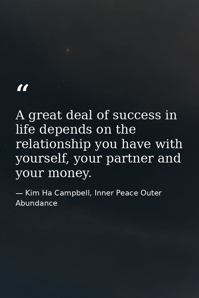 A great deal of success in life depends on the relationship you have with yourself, your partner and your money. — Kim Ha Campbell, Inner Peace Outer Abundance