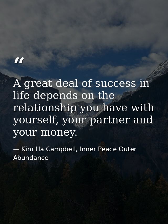 A great deal of success in life depends on the relationship you have with yourself, your partner and your money. — Kim Ha Campbell, Inner Peace Outer Abundance