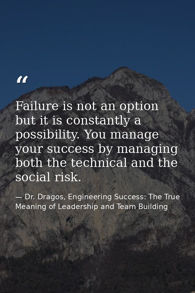 Failure is not an option but it is constantly a possibility. You manage your success by managing both the technical and  — Dr. Dragos, Engineering Success: The True Meaning of Leadership and Team Building
