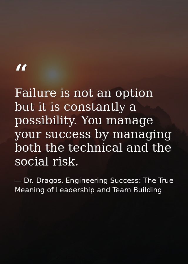 Failure is not an option but it is constantly a possibility. You manage your success by managing both the technical and  — Dr. Dragos, Engineering Success: The True Meaning of Leadership and Team Building