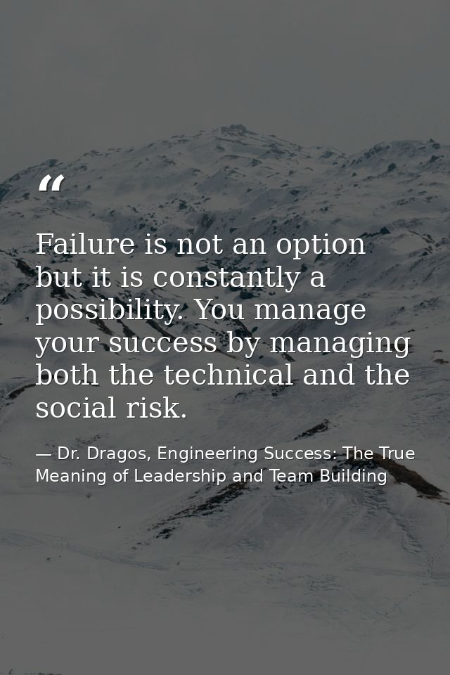 Failure is not an option but it is constantly a possibility. You manage your success by managing both the technical and  — Dr. Dragos, Engineering Success: The True Meaning of Leadership and Team Building