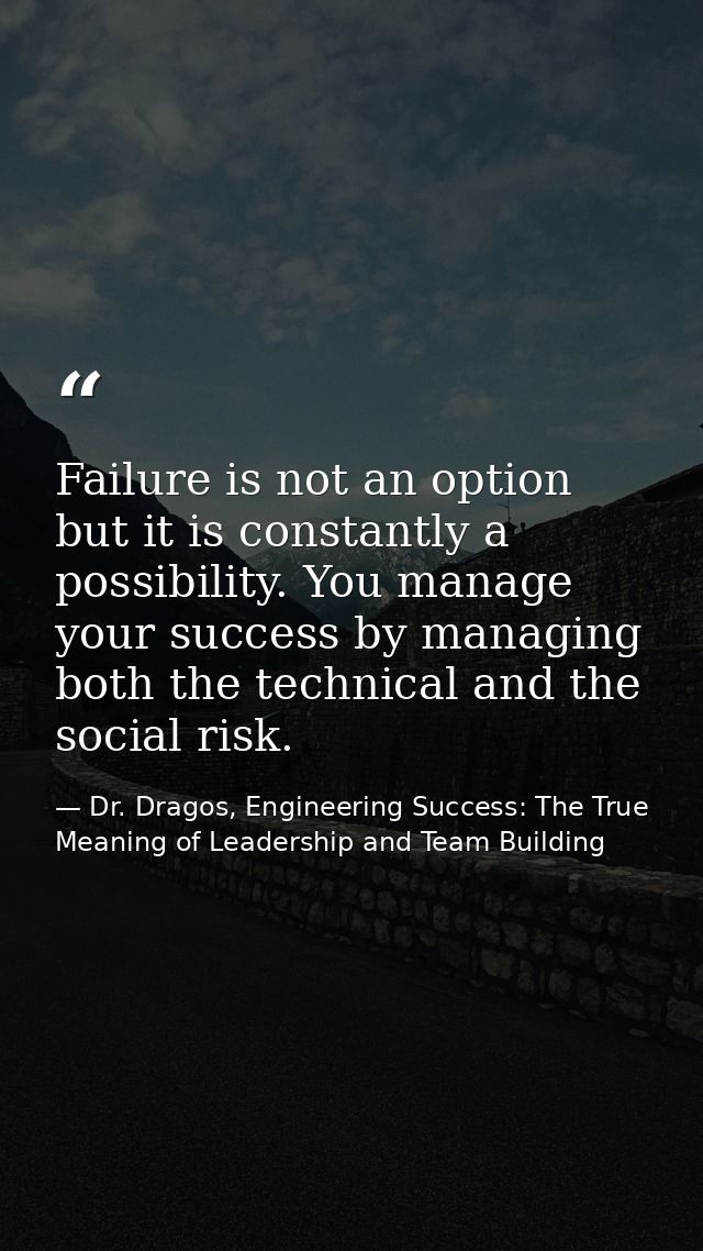 Failure is not an option but it is constantly a possibility. You manage your success by managing both the technical and  — Dr. Dragos, Engineering Success: The True Meaning of Leadership and Team Building