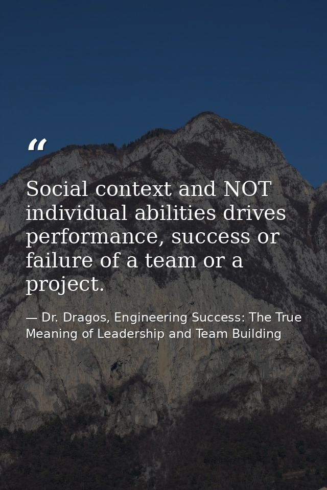 Social context and NOT individual abilities drives performance, success or failure of a team or a project. — Dr. Dragos, Engineering Success: The True Meaning of Leadership and Team Building