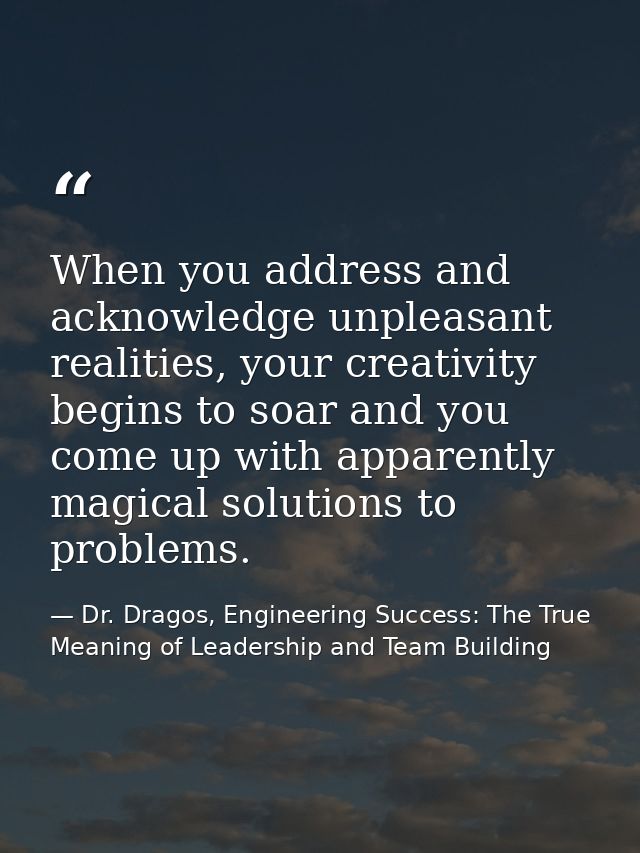 When you address and acknowledge unpleasant realities, your creativity begins to soar and you come up with apparently ma — Dr. Dragos, Engineering Success: The True Meaning of Leadership and Team Building