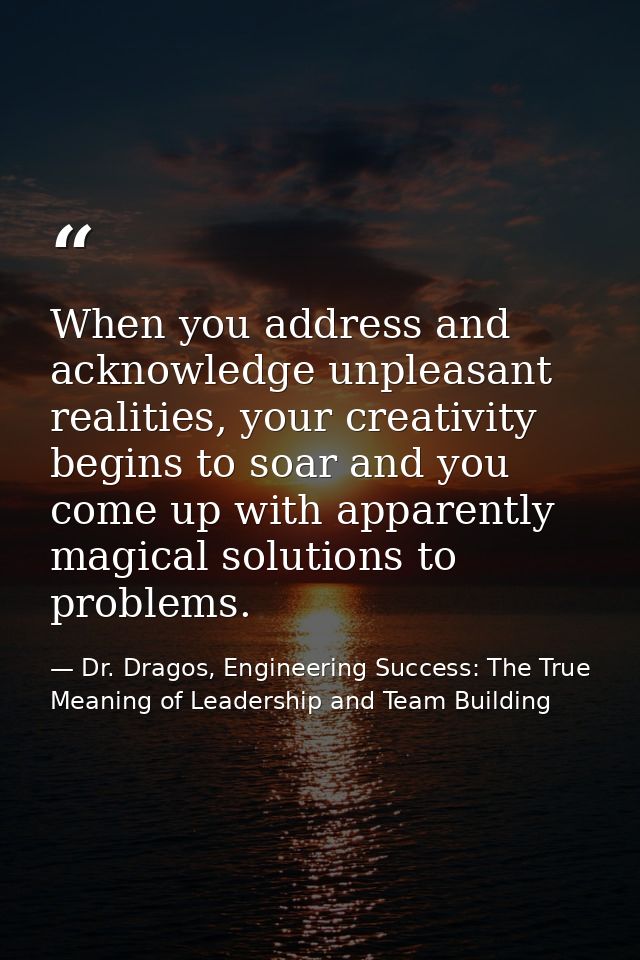 When you address and acknowledge unpleasant realities, your creativity begins to soar and you come up with apparently ma — Dr. Dragos, Engineering Success: The True Meaning of Leadership and Team Building