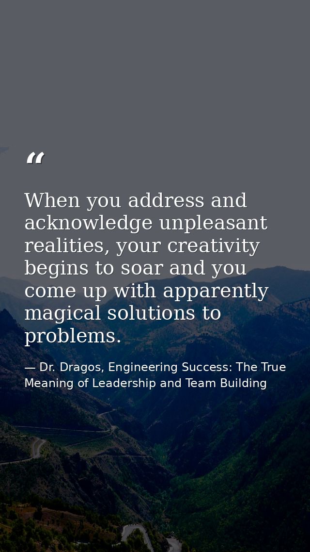 When you address and acknowledge unpleasant realities, your creativity begins to soar and you come up with apparently ma — Dr. Dragos, Engineering Success: The True Meaning of Leadership and Team Building