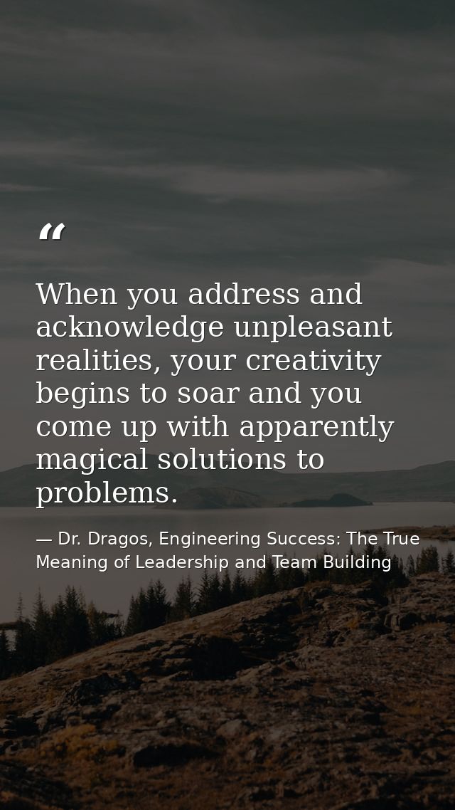 When you address and acknowledge unpleasant realities, your creativity begins to soar and you come up with apparently ma — Dr. Dragos, Engineering Success: The True Meaning of Leadership and Team Building
