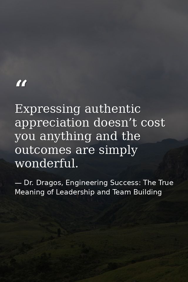 Expressing authentic appreciation doesn’t cost you anything and the outcomes are simply wonderful. — Dr. Dragos, Engineering Success: The True Meaning of Leadership and Team Building