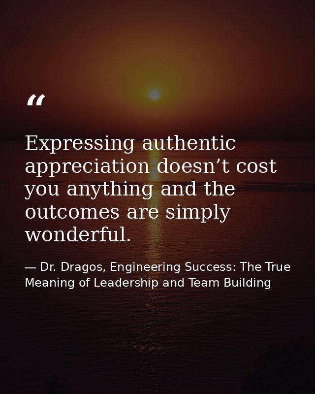 Expressing authentic appreciation doesn’t cost you anything and the outcomes are simply wonderful. — Dr. Dragos, Engineering Success: The True Meaning of Leadership and Team Building