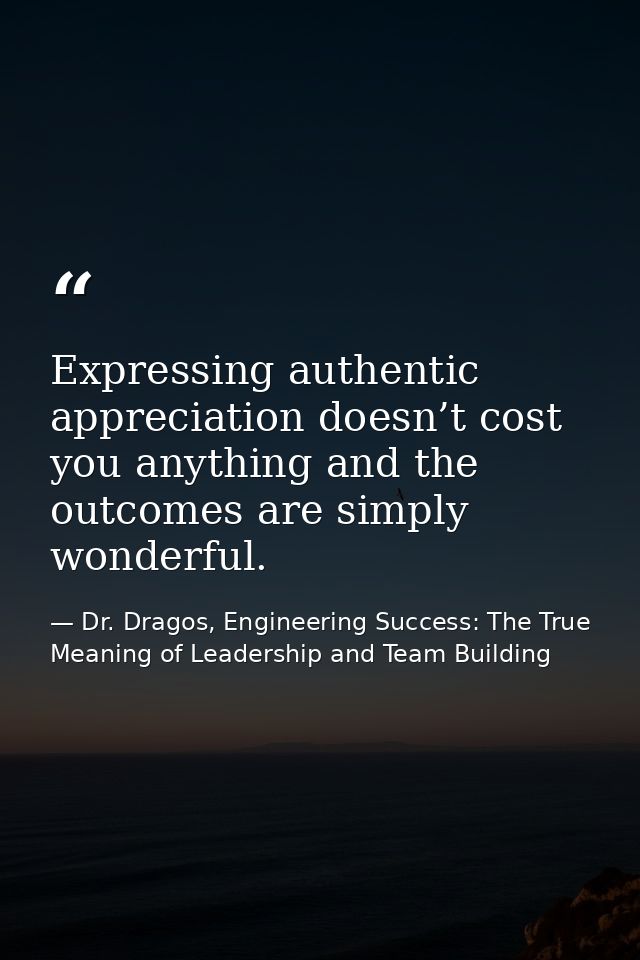 Expressing authentic appreciation doesn’t cost you anything and the outcomes are simply wonderful. — Dr. Dragos, Engineering Success: The True Meaning of Leadership and Team Building