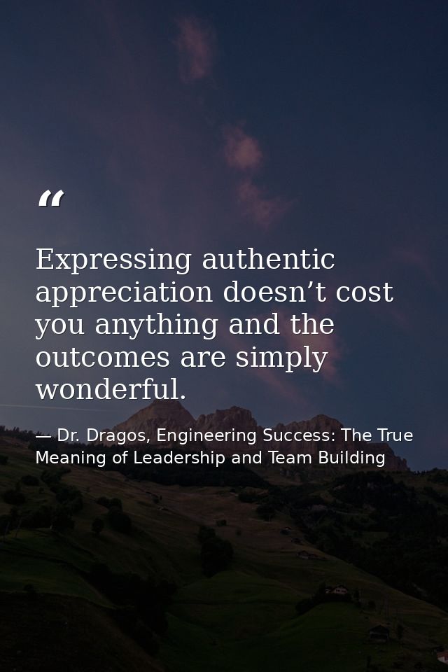 Expressing authentic appreciation doesn’t cost you anything and the outcomes are simply wonderful. — Dr. Dragos, Engineering Success: The True Meaning of Leadership and Team Building