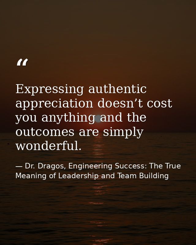Expressing authentic appreciation doesn’t cost you anything and the outcomes are simply wonderful. — Dr. Dragos, Engineering Success: The True Meaning of Leadership and Team Building