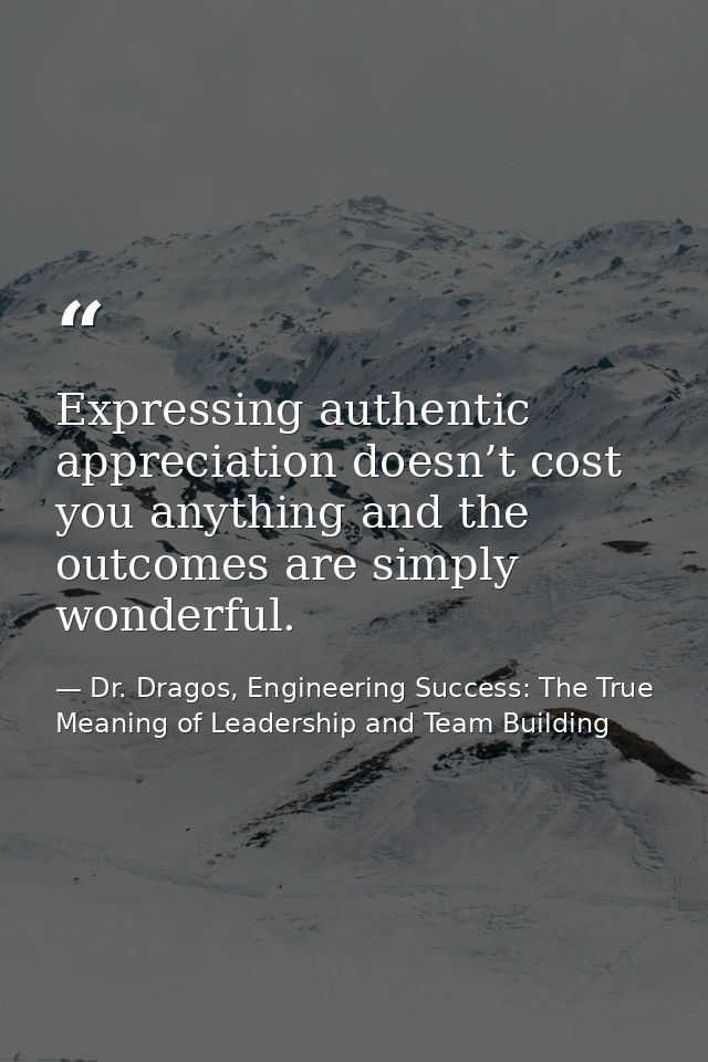 Expressing authentic appreciation doesn’t cost you anything and the outcomes are simply wonderful. — Dr. Dragos, Engineering Success: The True Meaning of Leadership and Team Building