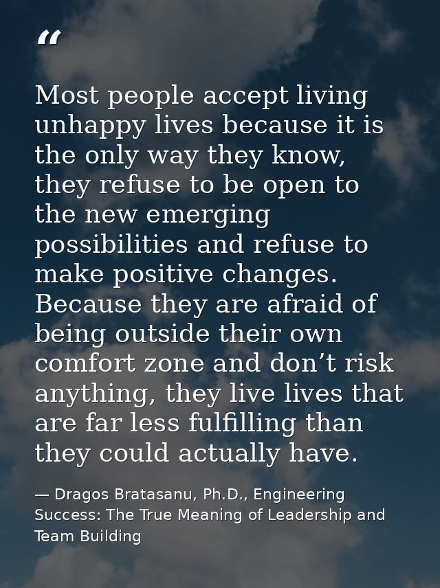Most people accept living unhappy lives because it is the only way they know, they refuse to be open to the new emerging — Dragos Bratasanu, Ph.D., Engineering Success: The True Meaning of Leadership and Team Building