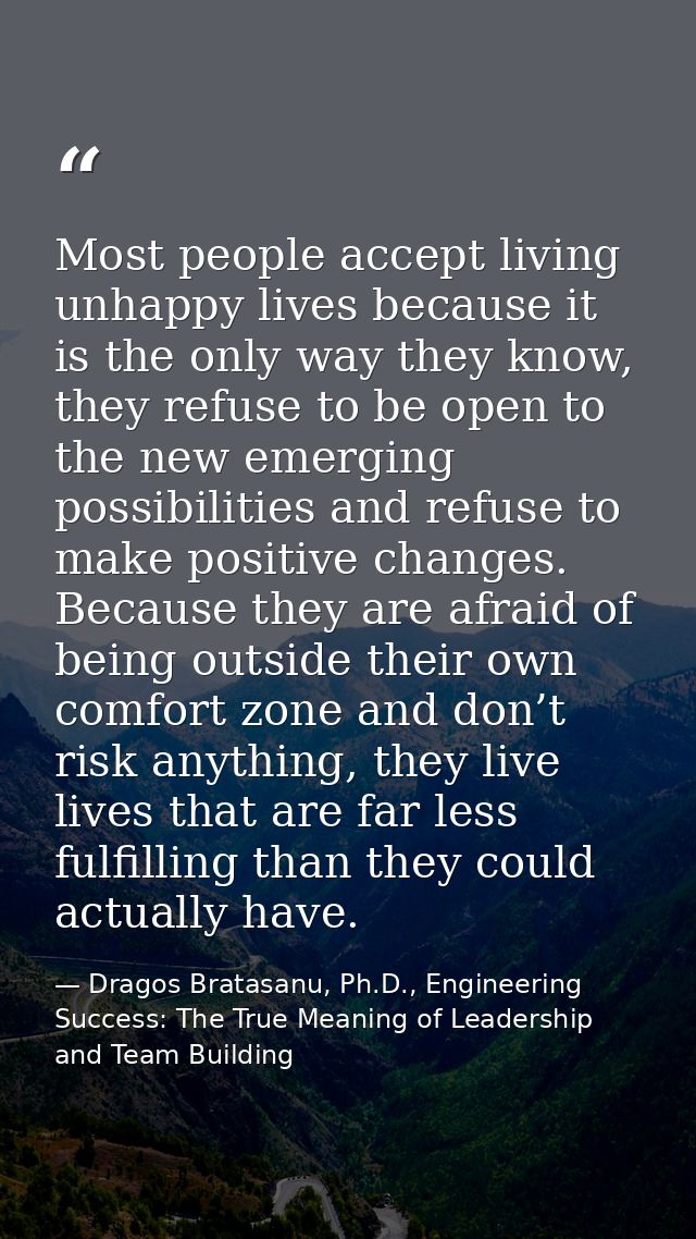 Most people accept living unhappy lives because it is the only way they know, they refuse to be open to the new emerging — Dragos Bratasanu, Ph.D., Engineering Success: The True Meaning of Leadership and Team Building