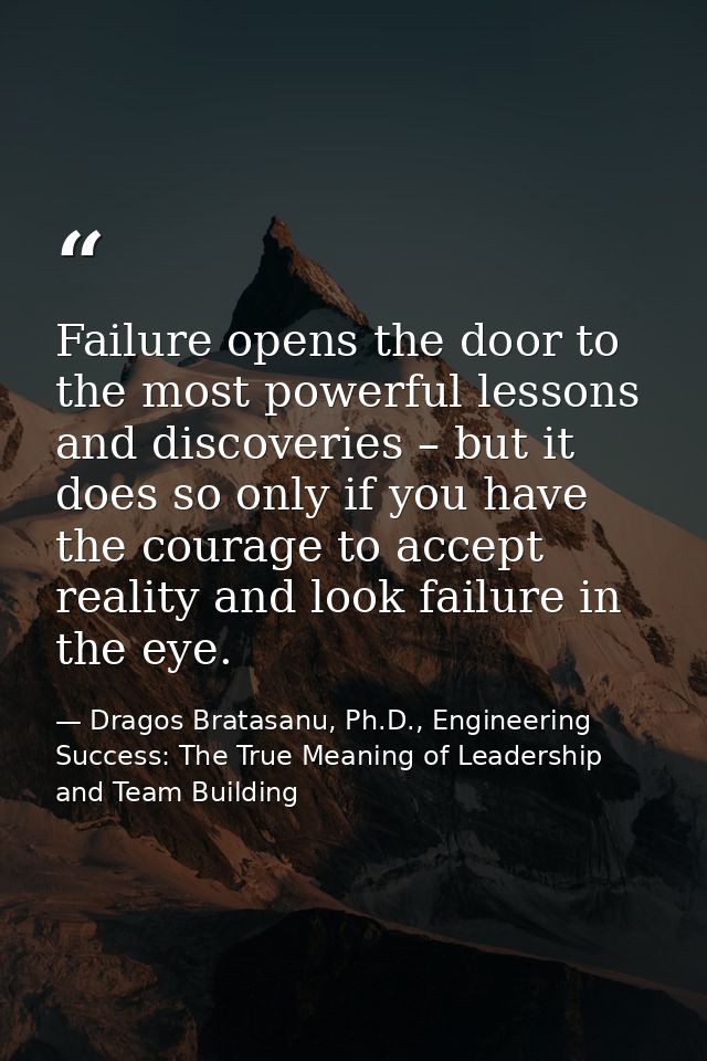 Failure opens the door to the most powerful lessons and discoveries – but it does so only if you have the courage to acc — Dragos Bratasanu, Ph.D., Engineering Success: The True Meaning of Leadership and Team Building