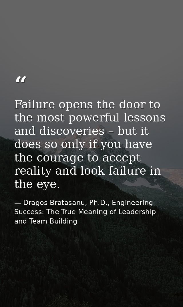 Failure opens the door to the most powerful lessons and discoveries – but it does so only if you have the courage to acc — Dragos Bratasanu, Ph.D., Engineering Success: The True Meaning of Leadership and Team Building