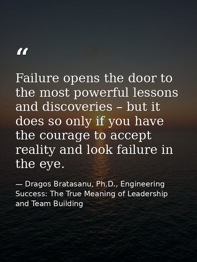 Failure opens the door to the most powerful lessons and discoveries – but it does so only if you have the courage to acc — Dragos Bratasanu, Ph.D., Engineering Success: The True Meaning of Leadership and Team Building