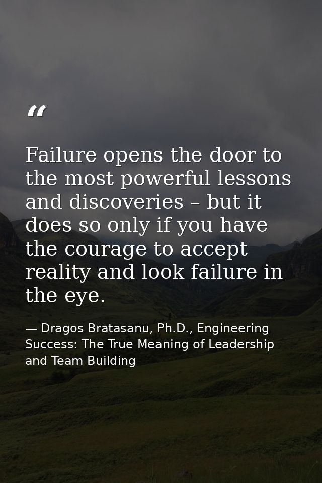 Failure opens the door to the most powerful lessons and discoveries – but it does so only if you have the courage to acc — Dragos Bratasanu, Ph.D., Engineering Success: The True Meaning of Leadership and Team Building
