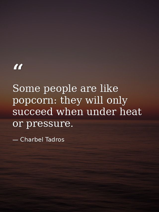 Some people are like popcorn: they will only succeed when under heat or pressure. — Charbel Tadros