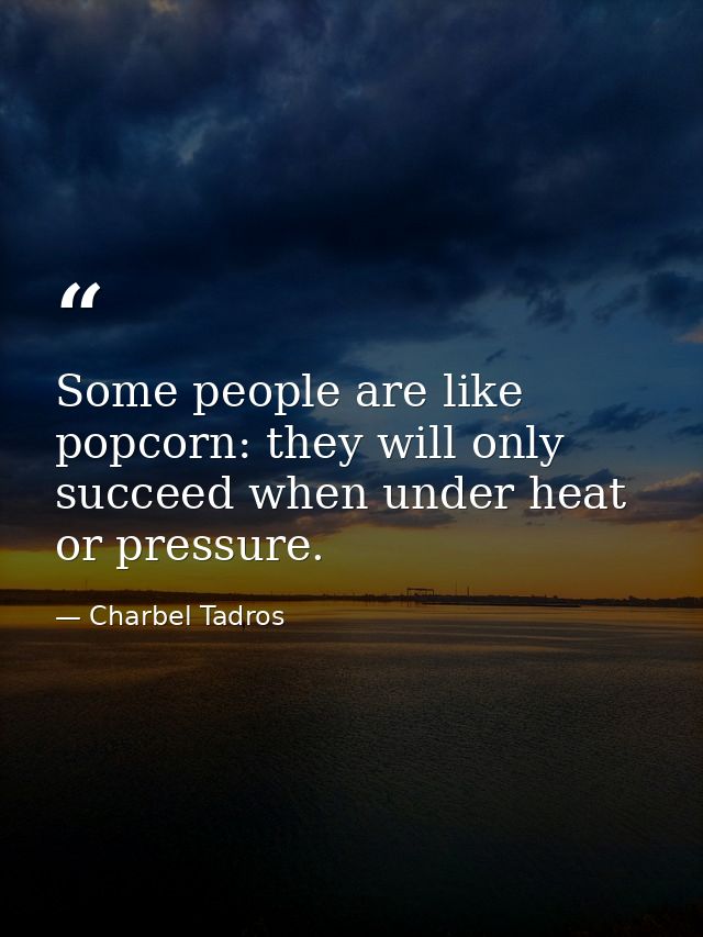 Some people are like popcorn: they will only succeed when under heat or pressure. — Charbel Tadros