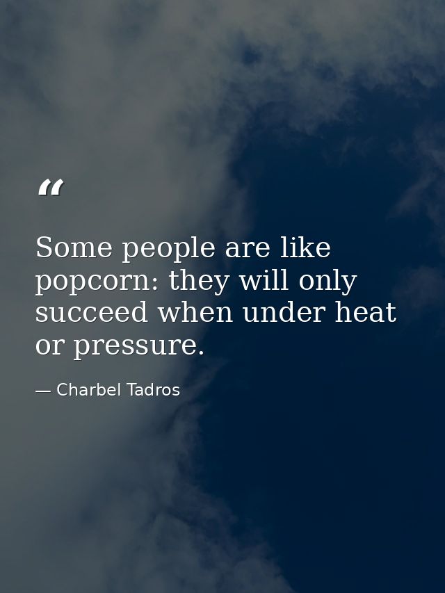 Some people are like popcorn: they will only succeed when under heat or pressure. — Charbel Tadros