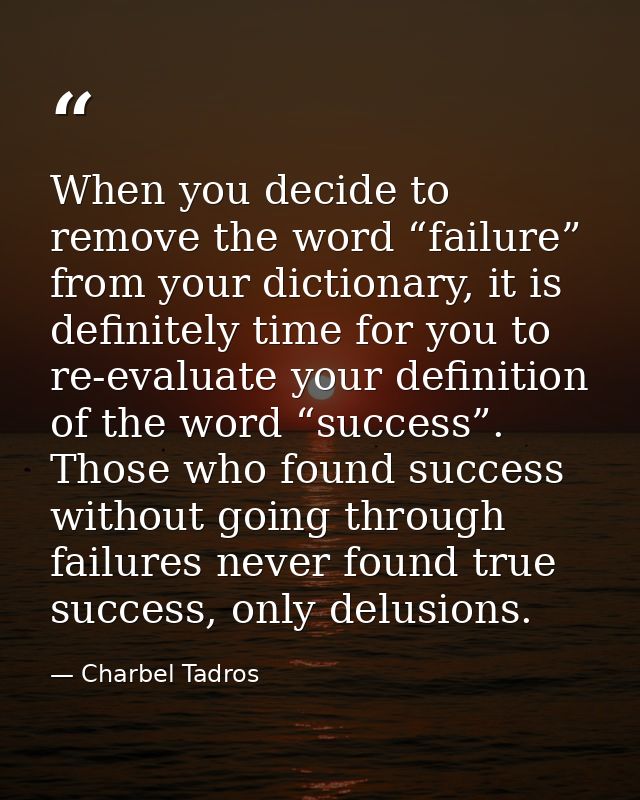 When you decide to remove the word “failure” from your dictionary, it is definitely time for you to re-evaluate your def — Charbel Tadros