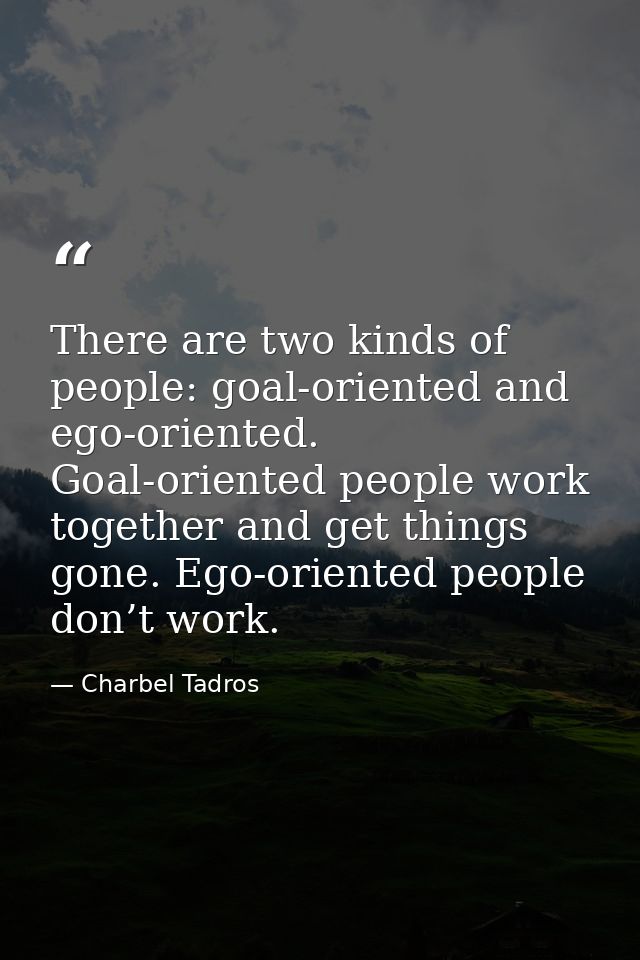There are two kinds of people: goal-oriented and ego-oriented. Goal-oriented people work together and get things gone. E — Charbel Tadros